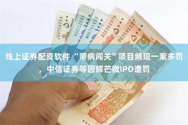 线上证券配资软件 “带病闯关”项目频现一案多罚，中信证券等因辉芒微IPO遭罚