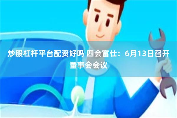 炒股杠杆平台配资好吗 四会富仕：6月13日召开董事会会议
