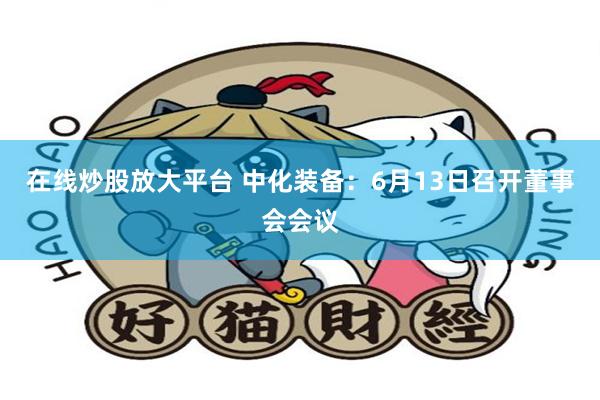 在线炒股放大平台 中化装备：6月13日召开董事会会议