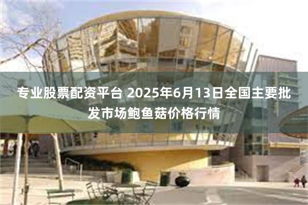 专业股票配资平台 2025年6月13日全国主要批发市场鲍鱼菇价格行情