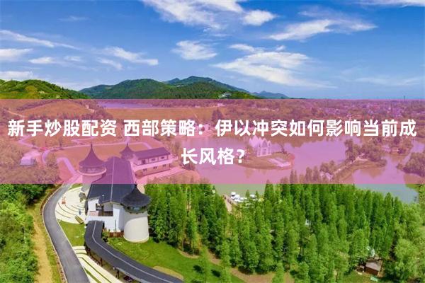 新手炒股配资 西部策略：伊以冲突如何影响当前成长风格？