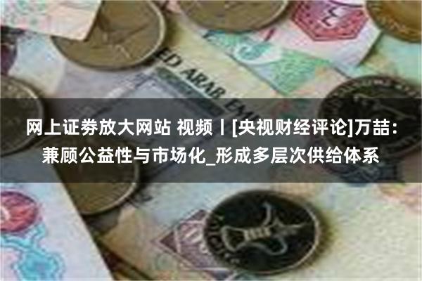 网上证劵放大网站 视频丨[央视财经评论]万喆：兼顾公益性与市场化_形成多层次供给体系