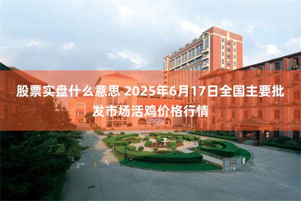 股票实盘什么意思 2025年6月17日全国主要批发市场活鸡价格行情