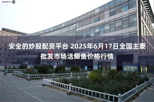 安全的炒股配资平台 2025年6月17日全国主要批发市场活鲫鱼价格行情
