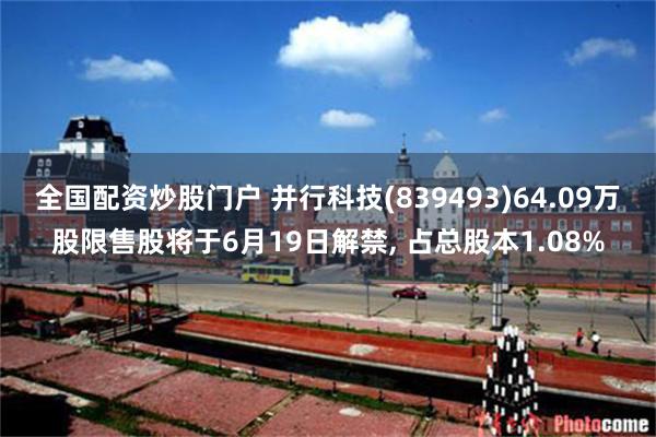 全国配资炒股门户 并行科技(839493)64.09万股限售股将于6月19日解禁, 占总股本1.08%