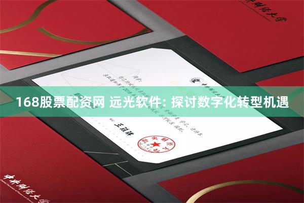 168股票配资网 远光软件: 探讨数字化转型机遇