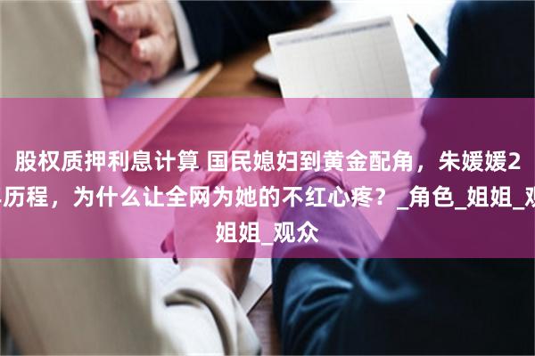 股权质押利息计算 国民媳妇到黄金配角，朱媛媛20年历程，为什么让全网为她的不红心疼？_角色_姐姐_观众