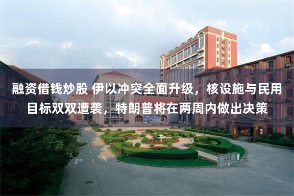 融资借钱炒股 伊以冲突全面升级，核设施与民用目标双双遭袭，特朗普将在两周内做出决策