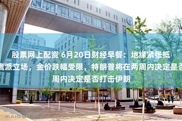 股票网上配资 6月20日财经早餐：地缘紧张抵消美联储鹰派立场，金价跌幅受限，特朗普将在两周内决定是否打击伊朗