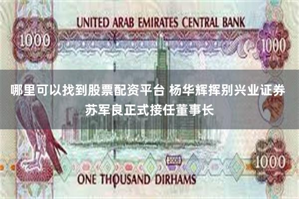 哪里可以找到股票配资平台 杨华辉挥别兴业证券 苏军良正式接任董事长
