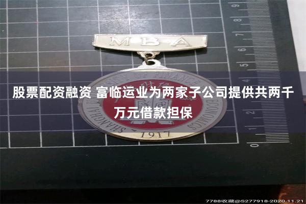 股票配资融资 富临运业为两家子公司提供共两千万元借款担保