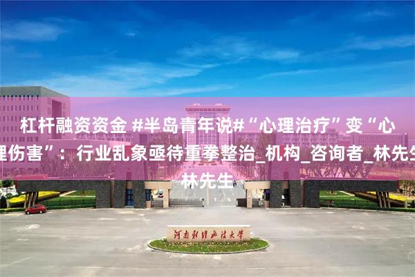 杠杆融资资金 #半岛青年说#“心理治疗”变“心理伤害”：行业乱象亟待重拳整治_机构_咨询者_林先生