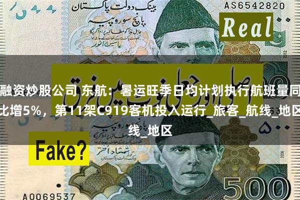 融资炒股公司 东航：暑运旺季日均计划执行航班量同比增5%，第11架C919客机投入运行_旅客_航线_地区