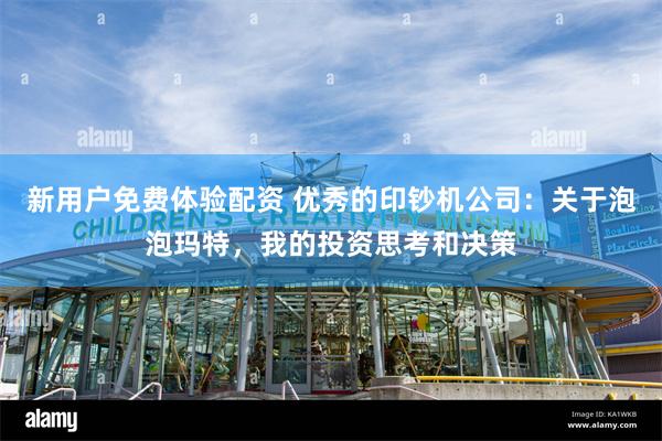 新用户免费体验配资 优秀的印钞机公司：关于泡泡玛特，我的投资思考和决策