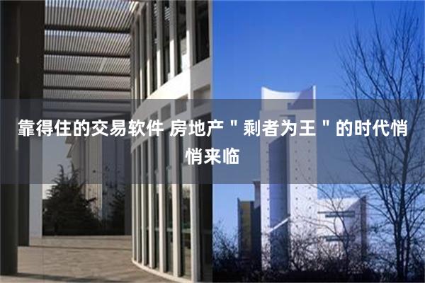 靠得住的交易软件 房地产＂剩者为王＂的时代悄悄来临