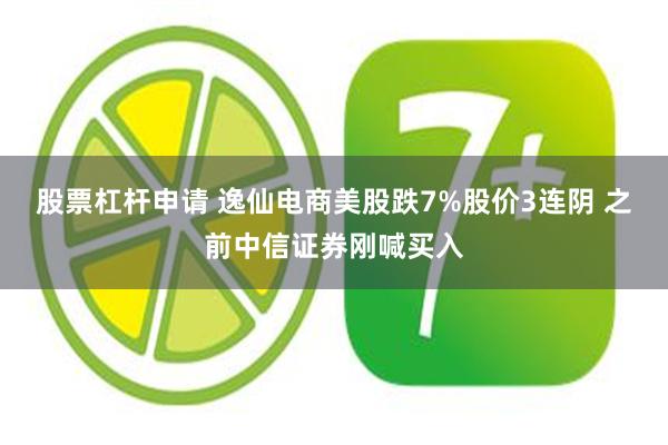 股票杠杆申请 逸仙电商美股跌7%股价3连阴 之前中信证券刚喊买入