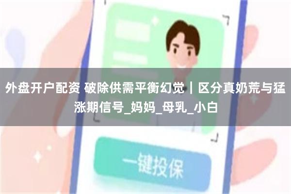 外盘开户配资 破除供需平衡幻觉｜区分真奶荒与猛涨期信号_妈妈_母乳_小白