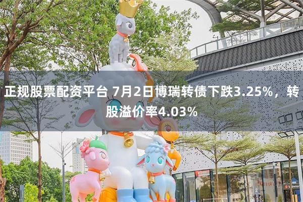 正规股票配资平台 7月2日博瑞转债下跌3.25%，转股溢价率4.03%