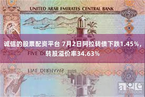诚信的股票配资平台 7月2日阿拉转债下跌1.45%，转股溢价率34.63%