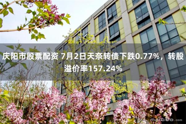 庆阳市股票配资 7月2日天奈转债下跌0.77%，转股溢价率157.24%